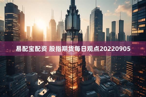 易配宝配资 股指期货每日观点20220905