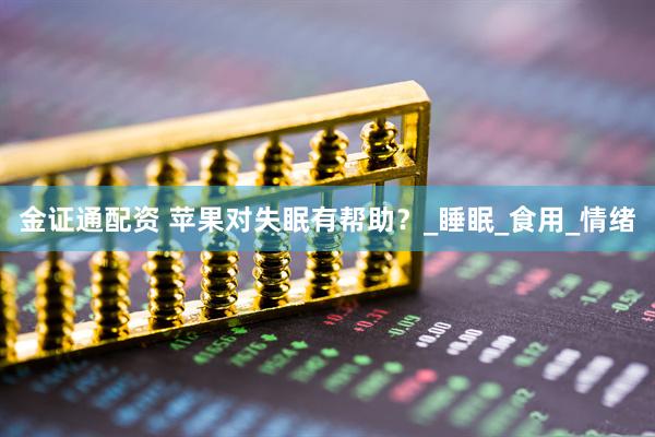 金证通配资 苹果对失眠有帮助？_睡眠_食用_情绪