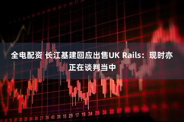 全电配资 长江基建回应出售UK Rails：现时亦正在谈判当中