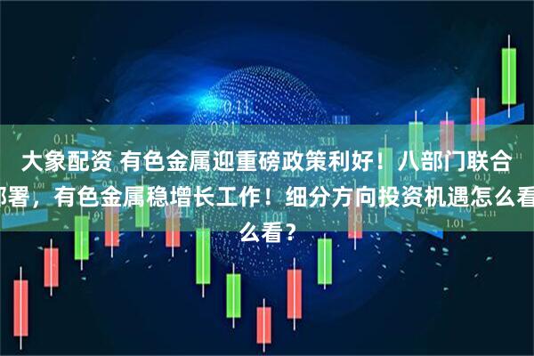 大象配资 有色金属迎重磅政策利好！八部门联合部署，有色金属稳增长工作！细分方向投资机遇怎么看？