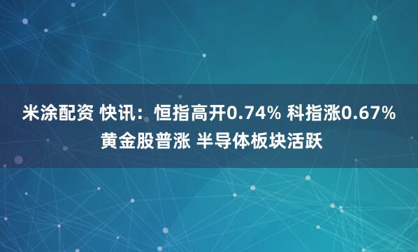 米涂配资 快讯：恒指高开0.74% 科指涨0.67% 黄金股普涨 半导体板块活跃