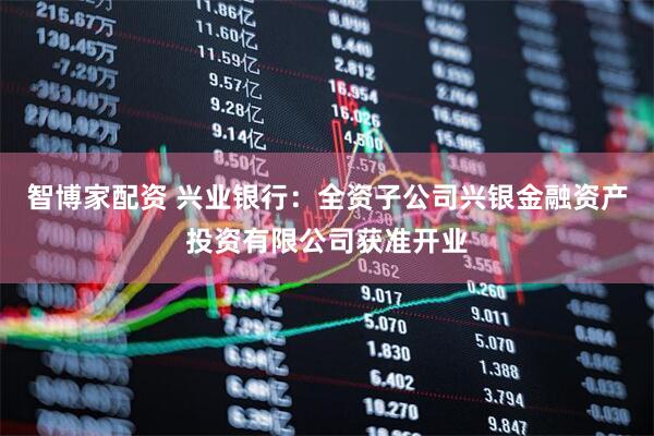 智博家配资 兴业银行：全资子公司兴银金融资产投资有限公司获准开业