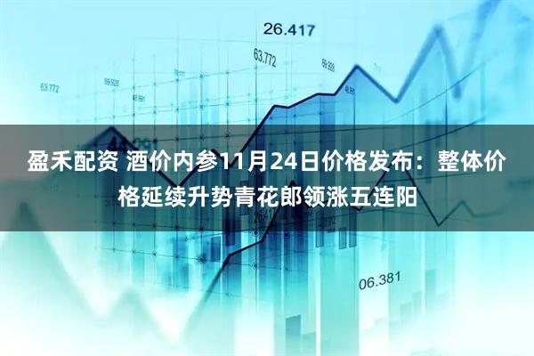 盈禾配资 酒价内参11月24日价格发布：整体价格延续升势青花郎领涨五连阳