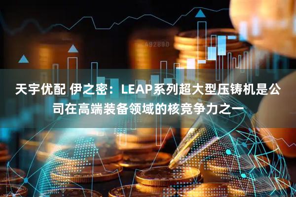 天宇优配 伊之密：LEAP系列超大型压铸机是公司在高端装备领域的核竞争力之一