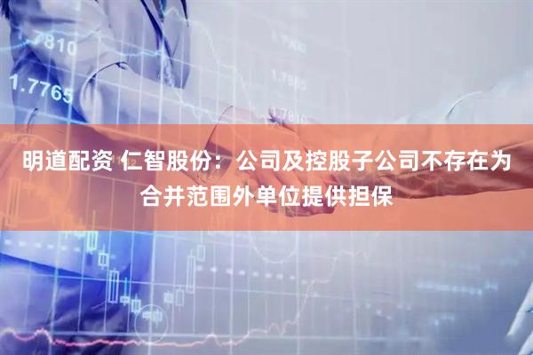 明道配资 仁智股份：公司及控股子公司不存在为合并范围外单位提供担保