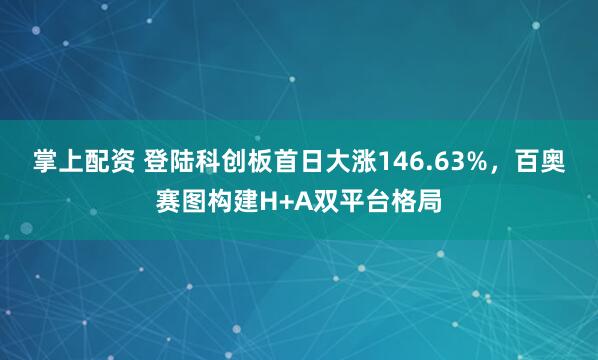掌上配资 登陆科创板首日大涨146.63%，百奥赛图构建H+A双平台格局
