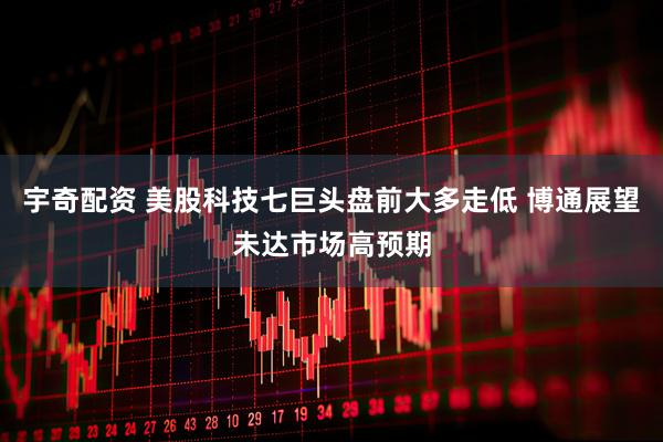 宇奇配资 美股科技七巨头盘前大多走低 博通展望未达市场高预期
