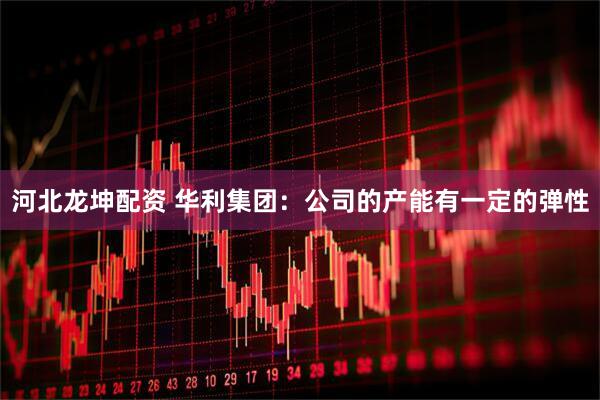 河北龙坤配资 华利集团：公司的产能有一定的弹性