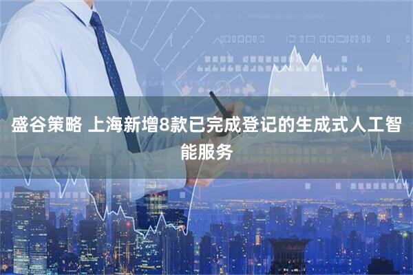 盛谷策略 上海新增8款已完成登记的生成式人工智能服务