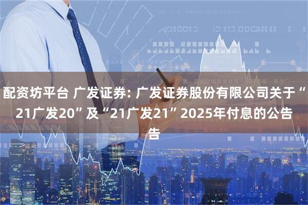 配资坊平台 广发证券: 广发证券股份有限公司关于“21广发20”及“21广发21”2025年付息的公告