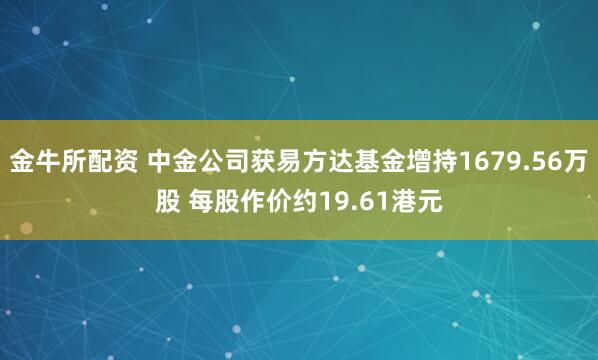 金牛所配资 中金公司获易方达基金增持1679.56万股 每股作价约19.61港元