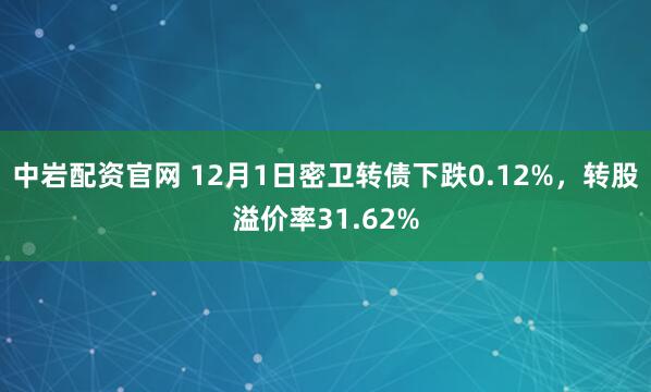 中岩配资官网 12月1日密卫转债下跌0.12%，转股溢价率31.62%