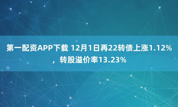 第一配资APP下载 12月1日再22转债上涨1.12%，转股溢价率13.23%