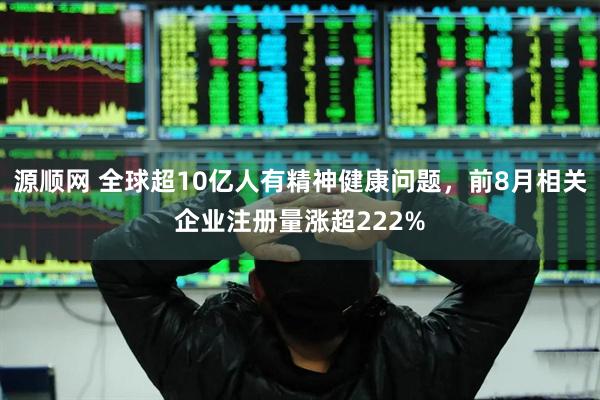 源顺网 全球超10亿人有精神健康问题，前8月相关企业注册量涨超222%