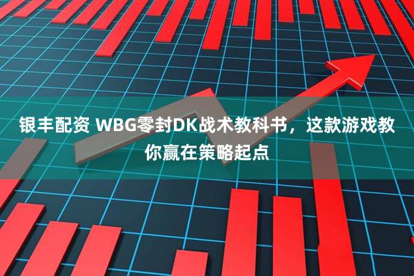 银丰配资 WBG零封DK战术教科书，这款游戏教你赢在策略起点
