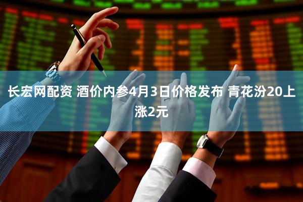长宏网配资 酒价内参4月3日价格发布 青花汾20上涨2元