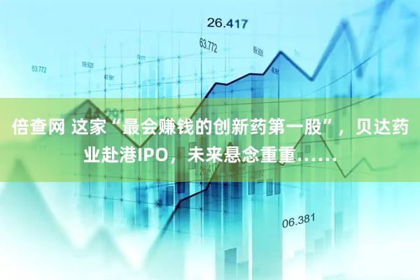 倍查网 这家“最会赚钱的创新药第一股”，贝达药业赴港IPO，未来悬念重重……