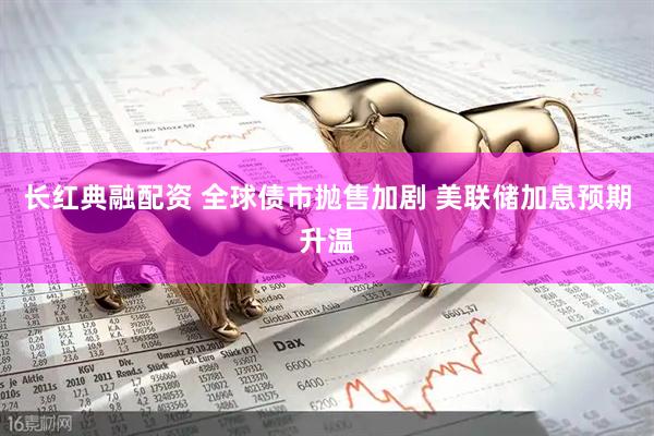 长红典融配资 全球债市抛售加剧 美联储加息预期升温