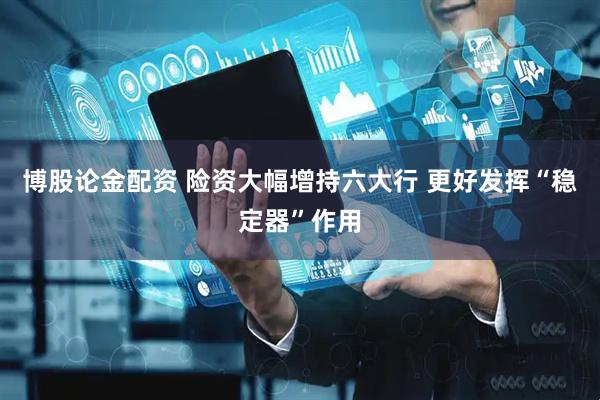 博股论金配资 险资大幅增持六大行 更好发挥“稳定器”作用
